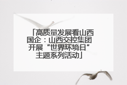 高质量发展看山西国企：山西交控集团开展“世界环境日”主题系列活动
