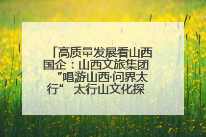 高质量发展看山西国企：山西文旅集团“唱游山西·问界太行” 太行山文化探索之旅燃情启幕