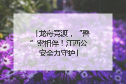 龙舟竞渡，“警”密相伴！江西公安全力守护