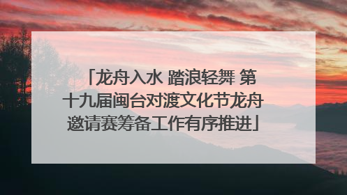 龙舟入水 踏浪轻舞 第十九届闽台对渡文化节龙舟邀请赛筹备工作有序推进