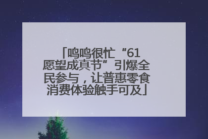 鸣鸣很忙“61 愿望成真节”引爆全民参与，让普惠零食消费体验触手可及