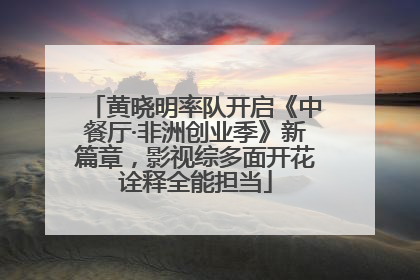黄晓明率队开启《中餐厅·非洲创业季》新篇章，影视综多面开花诠释全能担当