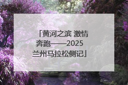 黄河之滨 激情奔跑——2025兰州马拉松侧记