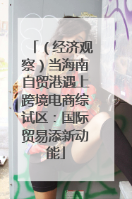(经济观察)当海南自贸港遇上跨境电商综试区:国际贸易添新动能