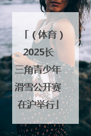 （体育）2025长三角青少年滑雪公开赛在沪举行