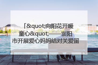 "向阳花开暖童心"——襄阳市开展爱心妈妈结对关爱留守困境儿童庆"六一"活动