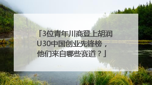 3位青年川商登上胡润U30中国创业先锋榜，他们来自哪些赛道？