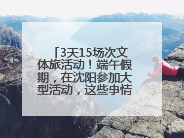 3天15场次文体旅活动！端午假期，在沈阳参加大型活动，这些事情要注意！