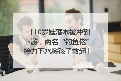 10岁娃落水被冲到下游，两名“钓鱼佬”接力下水将孩子救起
