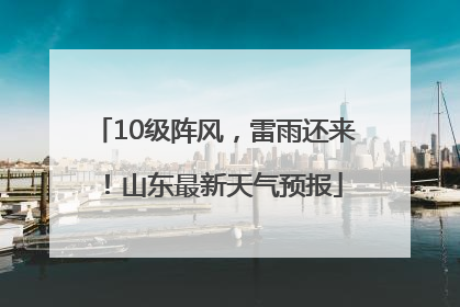 10级阵风，雷雨还来！山东最新天气预报
