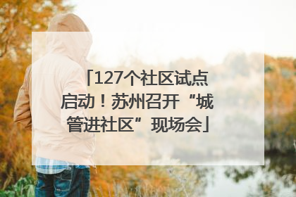 127个社区试点启动！苏州召开“城管进社区”现场会