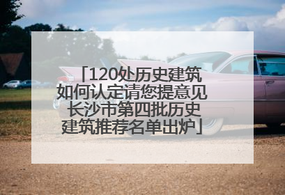 120处历史建筑如何认定请您提意见 长沙市第四批历史建筑推荐名单出炉