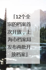 12个全宗的档案首次开放，上海市档案局发布两批开放档案