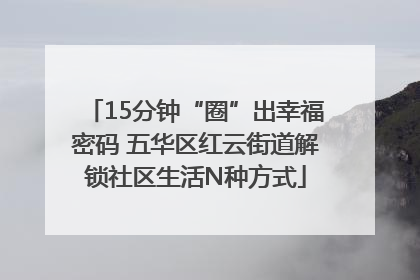 15分钟“圈”出幸福密码 五华区红云街道解锁社区生活N种方式