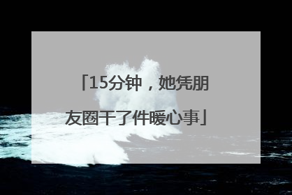 15分钟，她凭朋友圈干了件暖心事