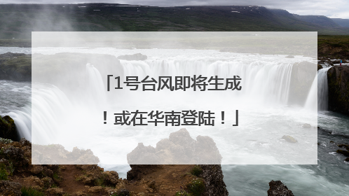 1号台风即将生成！或在华南登陆！