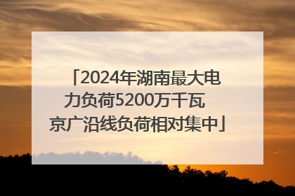 2024年湖南最大电力负荷5200万千瓦 京广沿线负荷相对集中