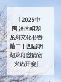 2025中国·济南明湖龙舟文化节暨第二十四届明湖龙舟邀请赛火热开赛