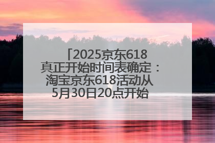 2025京东618真正开始时间表确定：淘宝京东618活动从5月30日20点开始到6月20日结束！