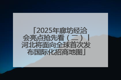 2025年廊坊经洽会亮点抢先看（二）丨河北将面向全球首次发布国际化招商地图