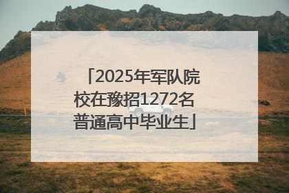 2025年军队院校在豫招1272名普通高中毕业生