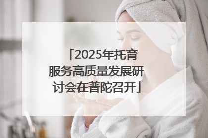 2025年托育服务高质量发展研讨会在普陀召开