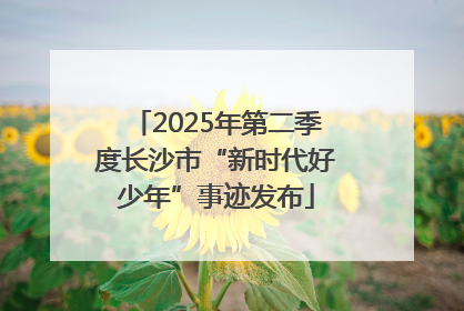 2025年第二季度长沙市“新时代好少年”事迹发布