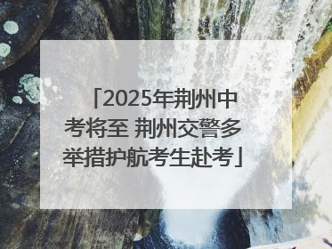 2025年荆州中考将至 荆州交警多举措护航考生赴考