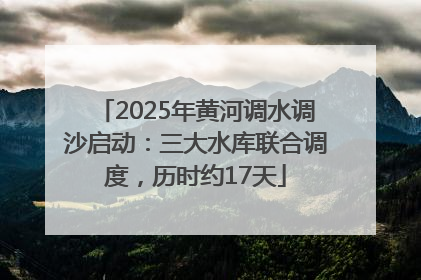 2025年黄河调水调沙启动：三大水库联合调度，历时约17天