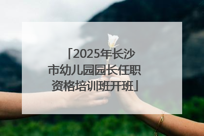2025年长沙市幼儿园园长任职资格培训班开班