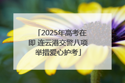 2025年高考在即 连云港交警八项举措爱心护考