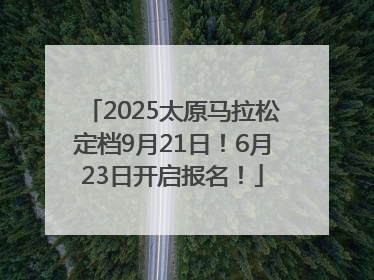 2025太原马拉松定档9月21日！6月23日开启报名！