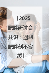 2025肥胖研讨会共识：遏制肥胖刻不容缓