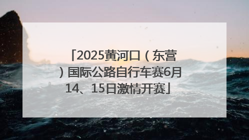 2025黄河口（东营）国际公路自行车赛6月14、15日激情开赛