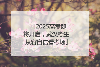 2025高考即将开启，武汉考生从容自信看考场