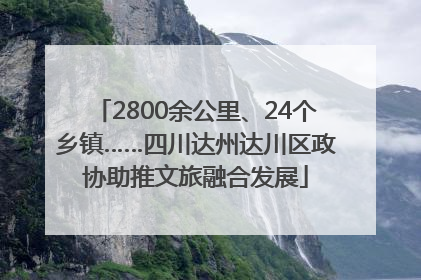 2800余公里、24个乡镇……四川达州达川区政协助推文旅融合发展
