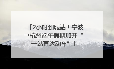 2小时到城站！宁波→杭州端午假期加开“一站直达动车”