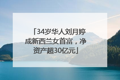 34岁华人刘月婷成新西兰女首富，净资产超30亿元
