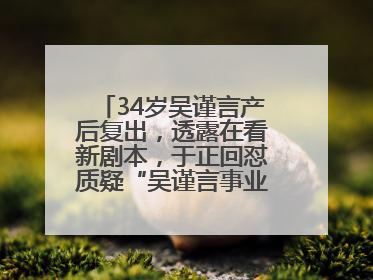 34岁吴谨言产后复出，透露在看新剧本，于正回怼质疑“吴谨言事业难再有起色”：女人在任何年纪都有她的光彩