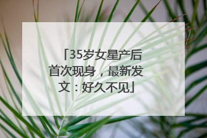 35岁女星产后首次现身，最新发文：好久不见