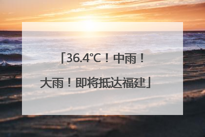 36.4℃！中雨！大雨！即将抵达福建