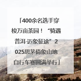400余名选手穿梭万亩茶园！“骑遇普洱·迈象征途”2025思茅倚象山地自行车赛圆满举行