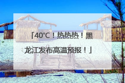 40℃！热热热！黑龙江发布高温预报！