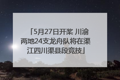 5月27日开桨 川渝两地24支龙舟队将在渠江四川渠县段竞技