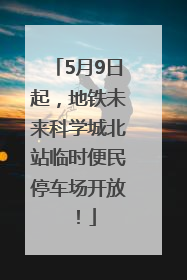 5月9日起，地铁未来科学城北站临时便民停车场开放！