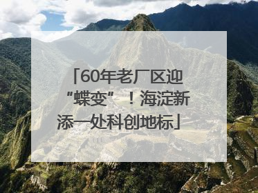 60年老厂区迎“蝶变”！海淀新添一处科创地标