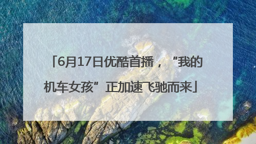 6月17日优酷首播，“我的机车女孩”正加速飞驰而来