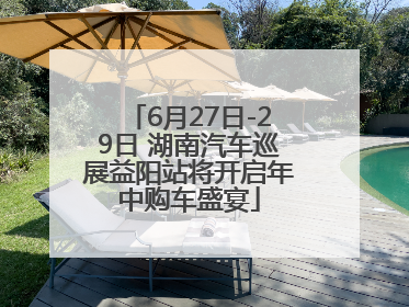 6月27日-29日 湖南汽车巡展益阳站将开启年中购车盛宴