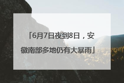 6月7日夜到8日，安徽南部多地仍有大暴雨