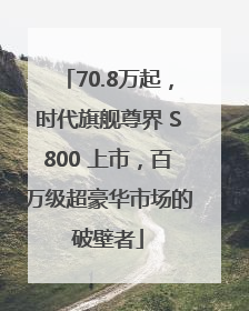 70.8万起，时代旗舰尊界 S800 上市，百万级超豪华市场的破壁者